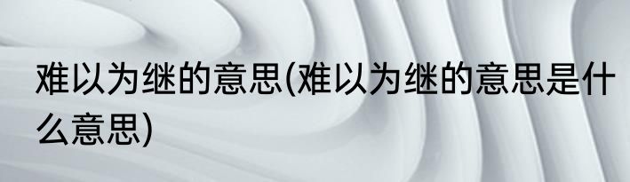 难以为继的意思(难以为继的意思是什么意思)
