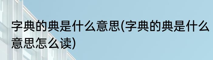 字典的典是什么意思(字典的典是什么意思怎么读)