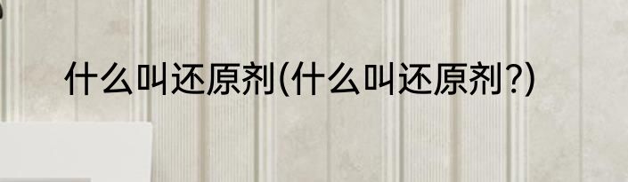 什么叫还原剂(什么叫还原剂?)