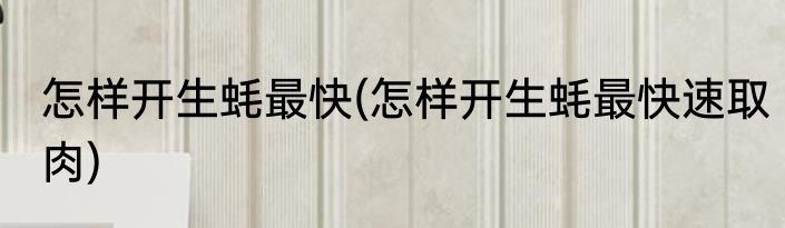 怎样开生蚝最快(怎样开生蚝最快速取肉)