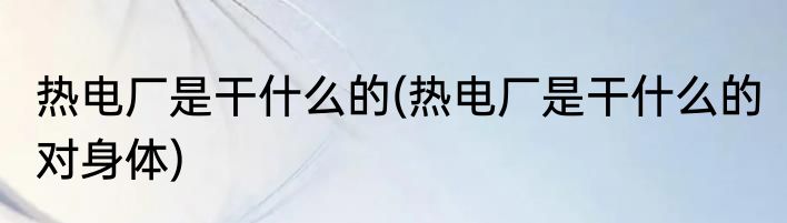 热电厂是干什么的(热电厂是干什么的 对身体)