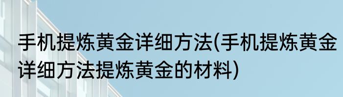 手机提炼黄金详细方法(手机提炼黄金详细方法提炼黄金的材料)