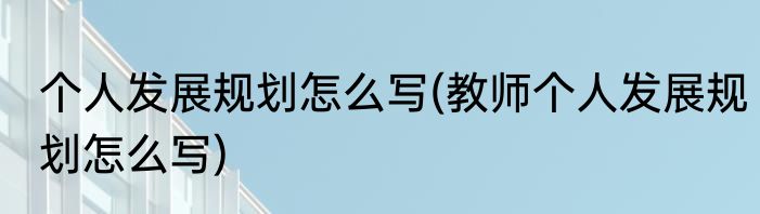 个人发展规划怎么写(教师个人发展规划怎么写)