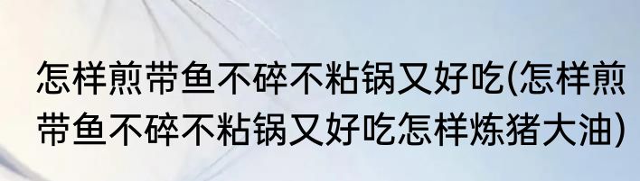 怎样煎带鱼不碎不粘锅又好吃(怎样煎带鱼不碎不粘锅又好吃怎样炼猪大油)