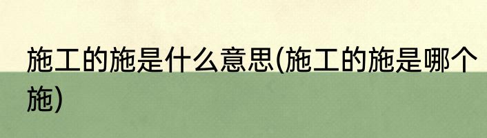 施工的施是什么意思(施工的施是哪个施)