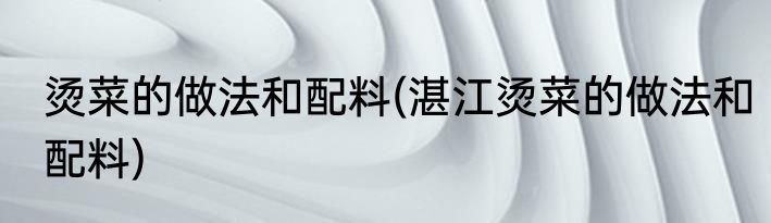 烫菜的做法和配料(湛江烫菜的做法和配料)