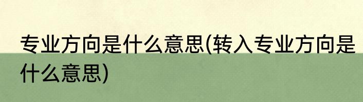 专业方向是什么意思(转入专业方向是什么意思)