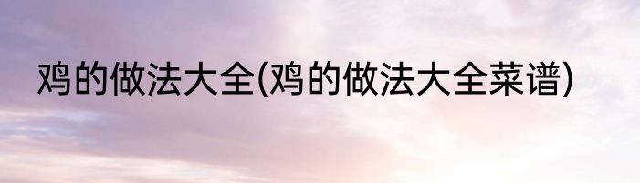 鸡的做法大全(鸡的做法大全菜谱)