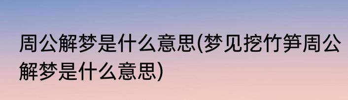 周公解梦是什么意思(梦见挖竹笋周公解梦是什么意思)