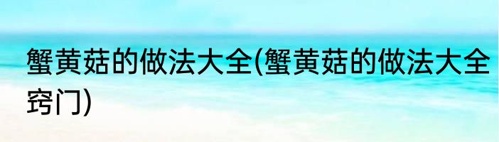 蟹黄菇的做法大全(蟹黄菇的做法大全窍门)