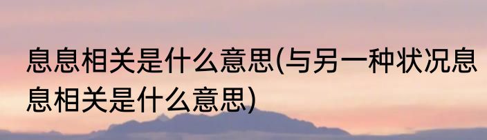 息息相关是什么意思(与另一种状况息息相关是什么意思)