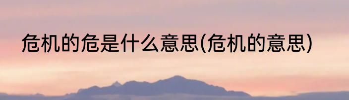 危机的危是什么意思(危机的意思)