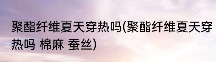 聚酯纤维夏天穿热吗(聚酯纤维夏天穿热吗 棉麻 蚕丝)