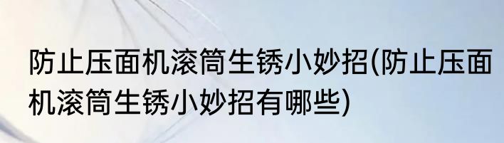 防止压面机滚筒生锈小妙招(防止压面机滚筒生锈小妙招有哪些)