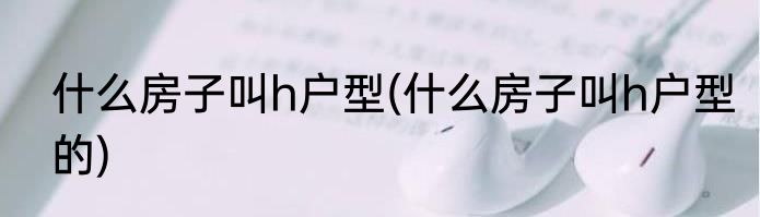 什么房子叫h户型(什么房子叫h户型的)