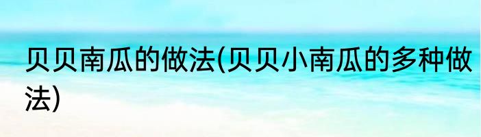 贝贝南瓜的做法(贝贝小南瓜的多种做法)