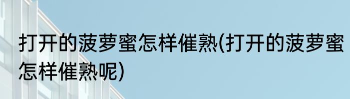 打开的菠萝蜜怎样催熟(打开的菠萝蜜怎样催熟呢)