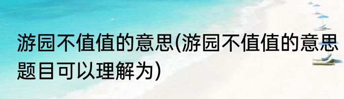游园不值值的意思(游园不值值的意思题目可以理解为)