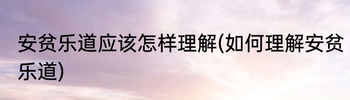 安贫乐道应该怎样理解(如何理解安贫乐道)