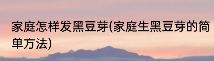 家庭怎样发黑豆芽(家庭生黑豆芽的简单方法)