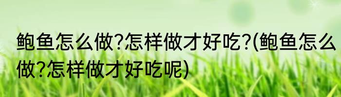 鲍鱼怎么做?怎样做才好吃?(鲍鱼怎么做?怎样做才好吃呢)