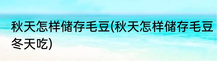 秋天怎样储存毛豆(秋天怎样储存毛豆冬天吃)