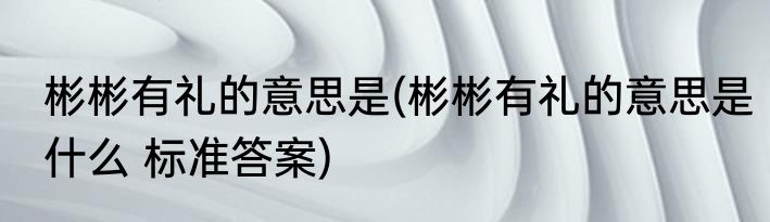 彬彬有礼的意思是(彬彬有礼的意思是什么 标准答案)