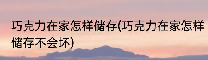 巧克力在家怎样储存(巧克力在家怎样储存不会坏)