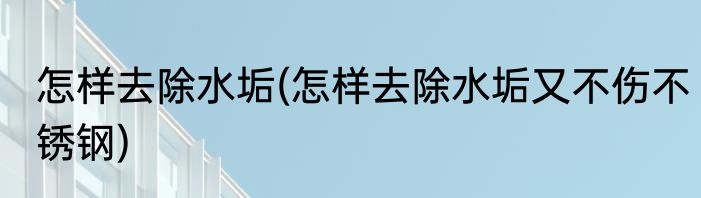 怎样去除水垢(怎样去除水垢又不伤不锈钢)