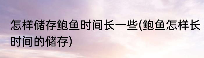 怎样储存鲍鱼时间长一些(鲍鱼怎样长时间的储存)