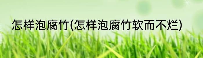 怎样泡腐竹(怎样泡腐竹软而不烂)