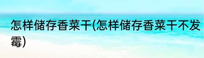 怎样储存香菜干(怎样储存香菜干不发霉)