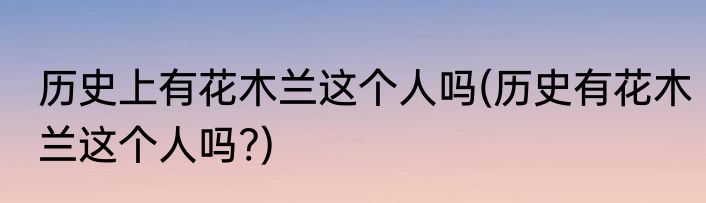 历史上有花木兰这个人吗(历史有花木兰这个人吗?)
