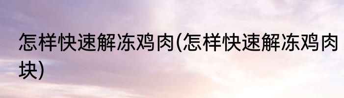 怎样快速解冻鸡肉(怎样快速解冻鸡肉块)