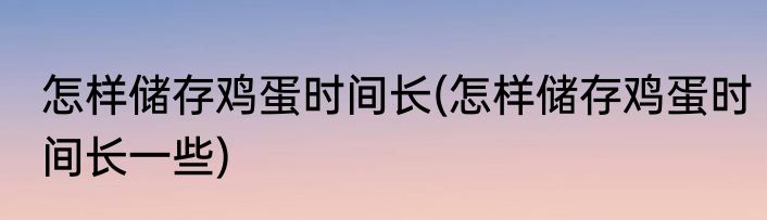 怎样储存鸡蛋时间长(怎样储存鸡蛋时间长一些)