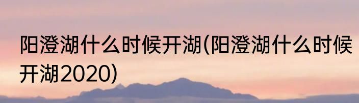 阳澄湖什么时候开湖(阳澄湖什么时候开湖2020)