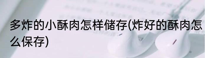 多炸的小酥肉怎样储存(炸好的酥肉怎么保存)