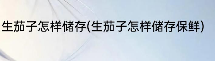 生茄子怎样储存(生茄子怎样储存保鲜)