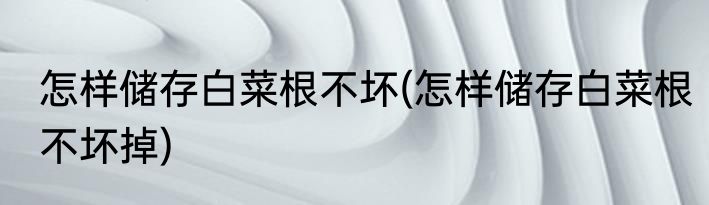 怎样储存白菜根不坏(怎样储存白菜根不坏掉)