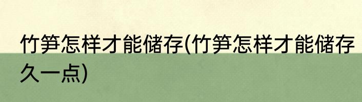 竹笋怎样才能储存(竹笋怎样才能储存久一点)