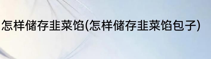 怎样储存韭菜馅(怎样储存韭菜馅包子)