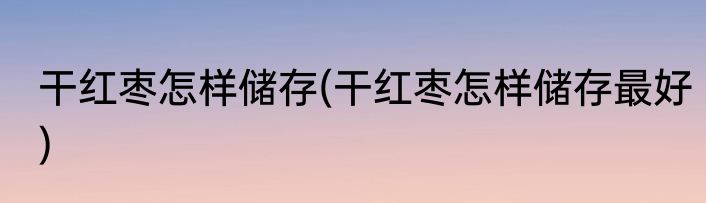 干红枣怎样储存(干红枣怎样储存最好)