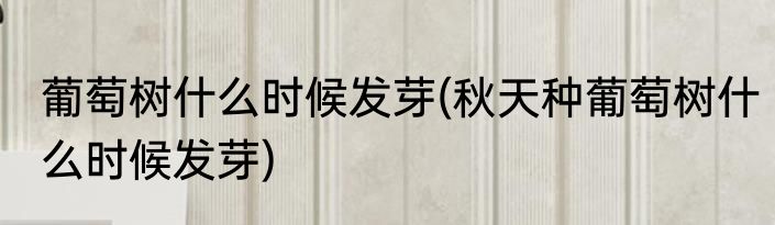 葡萄树什么时候发芽(秋天种葡萄树什么时候发芽)