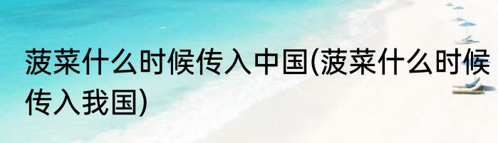 菠菜什么时候传入中国(菠菜什么时候传入我国)