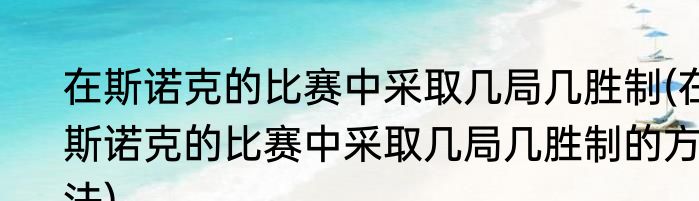 在斯诺克的比赛中采取几局几胜制(在斯诺克的比赛中采取几局几胜制的方法)