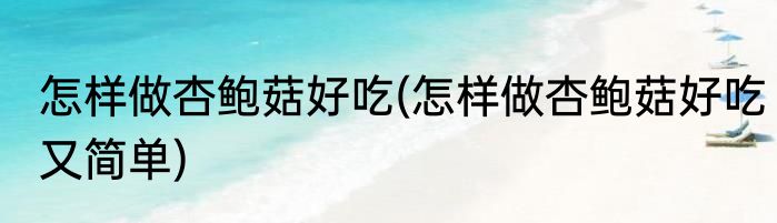 怎样做杏鲍菇好吃(怎样做杏鲍菇好吃又简单)