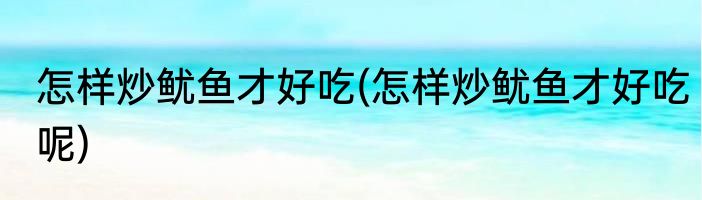 怎样炒鱿鱼才好吃(怎样炒鱿鱼才好吃呢)