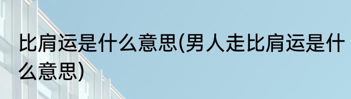 比肩运是什么意思(男人走比肩运是什么意思)