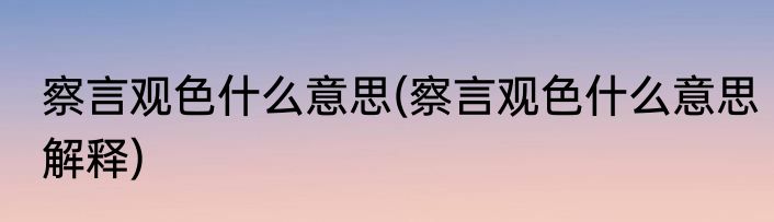 察言观色什么意思(察言观色什么意思解释)