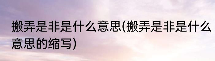 搬弄是非是什么意思(搬弄是非是什么意思的缩写)